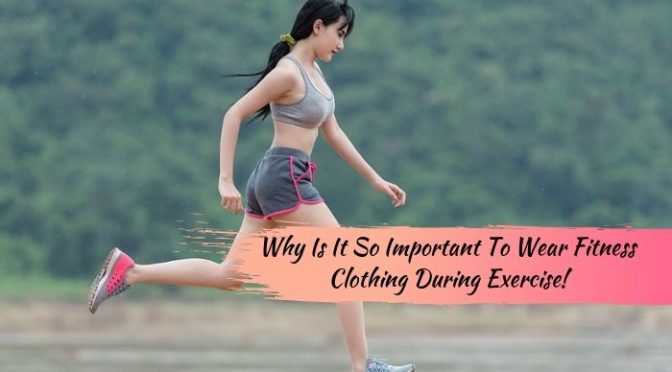 Why Is It So Important To Wear Fitness Clothing During Exercise!