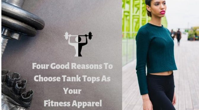 Four Good Reasons To Choose Tank Tops As Your Fitness Apparel