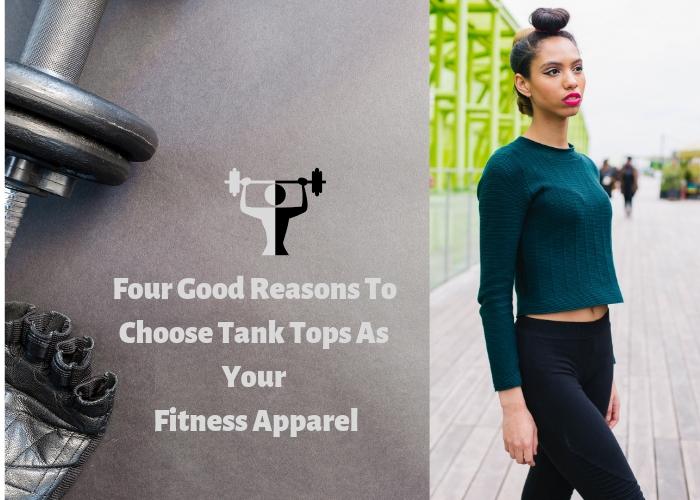 Four Good Reasons To Choose Tank Tops As Your Fitness Apparel