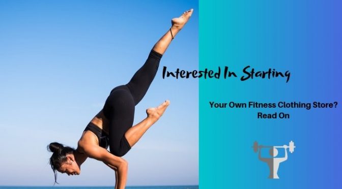 Interested in Starting Your Own Fitness Clothing Store? Read On