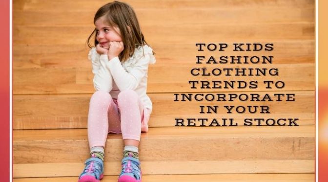 Top Kids Fashion Clothing Trends to Incorporate In Your Retail Stock