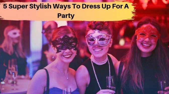 5 Super Stylish Ways to Dress Up For a Party