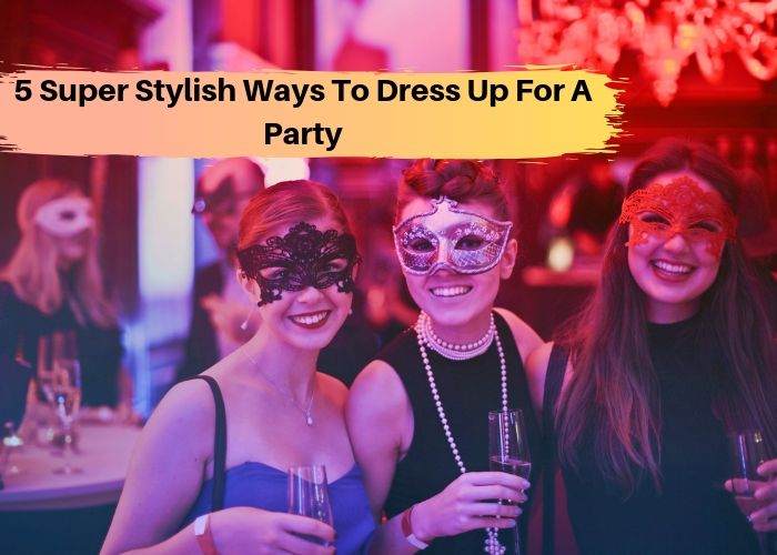 5 Super Stylish Ways to Dress Up For a Party