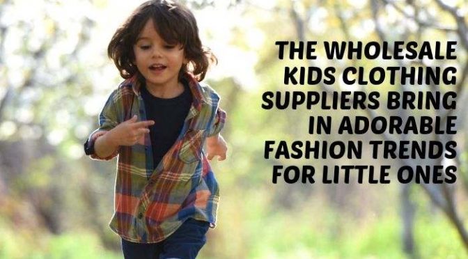 The Wholesale Kids Clothing Suppliers Bring In Adorable Fashion Trends for Little Ones