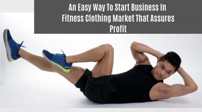 An Easy Way to Start Business in Fitness Clothing Market That Assures Profit