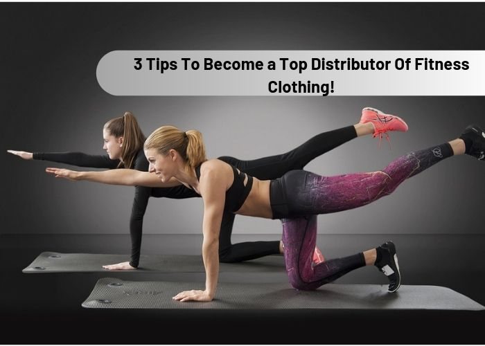 3 Tips To Become a Top Distributor Of Fitness Clothing!