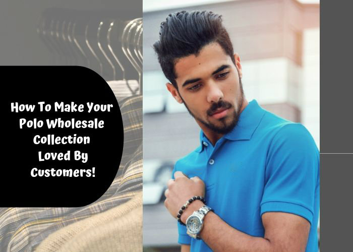 How To Make Your Polo Wholesale Collection Loved By Customers!